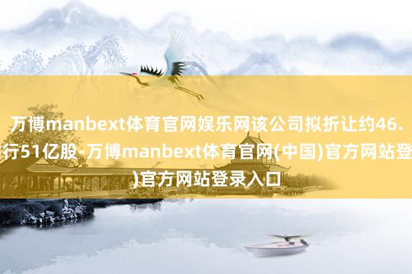万博manbext体育官网娱乐网该公司拟折让约46.43%刊行51亿股-万博manbext体育官网(中国)官方网站登录入口