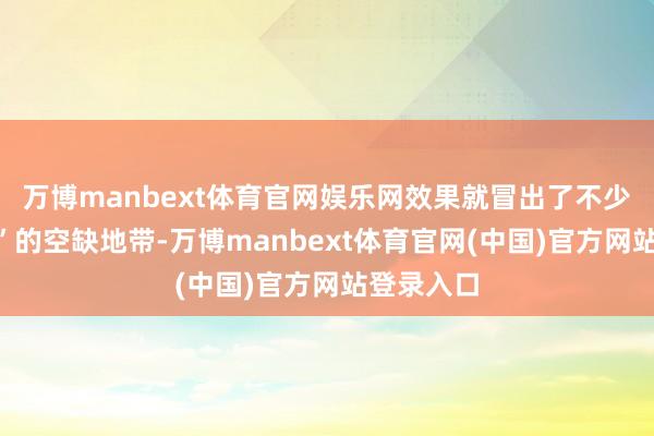 万博manbext体育官网娱乐网效果就冒出了不少“三无论”的空缺地带-万博manbext体育官网(中国)官方网站登录入口