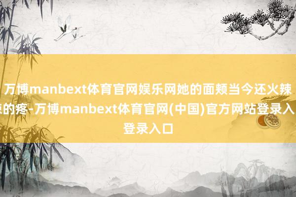 万博manbext体育官网娱乐网她的面颊当今还火辣辣的疼-万博manbext体育官网(中国)官方网站登录入口