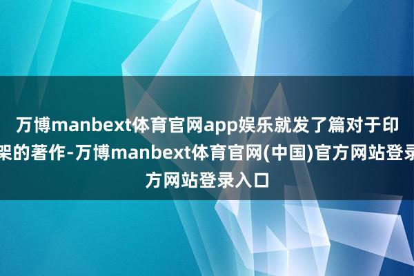 万博manbext体育官网app娱乐就发了篇对于印巴打架的著作-万博manbext体育官网(中国)官方网站登录入口