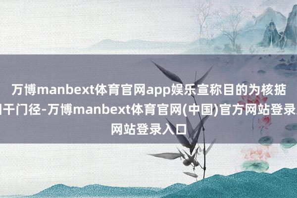 万博manbext体育官网app娱乐宣称目的为核掂量相干门径-万博manbext体育官网(中国)官方网站登录入口
