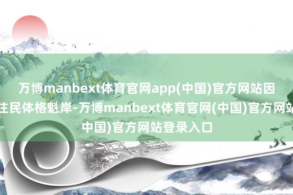 万博manbext体育官网app(中国)官方网站因为当地原住民体格魁岸-万博manbext体育官网(中国)官方网站登录入口