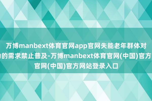 万博manbext体育官网app官网失能老年群体对耐久照管劳动的需求禁止普及-万博manbext体育官网(中国)官方网站登录入口