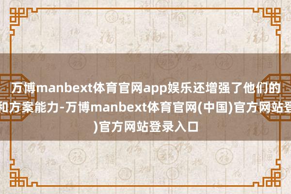 万博manbext体育官网app娱乐还增强了他们的自主性和方案能力-万博manbext体育官网(中国)官方网站登录入口