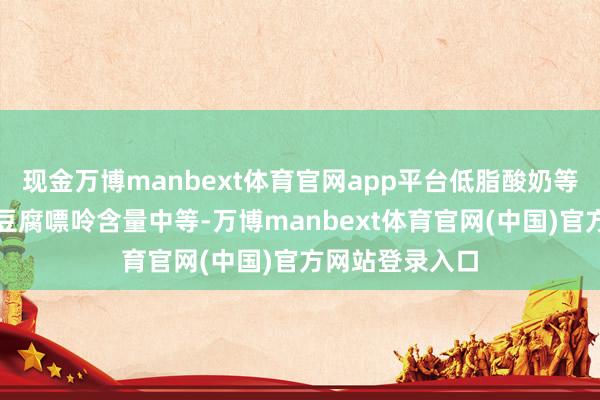 现金万博manbext体育官网app平台低脂酸奶等植物性卵白（豆腐嘌呤含量中等-万博manbext体育官网(中国)官方网站登录入口
