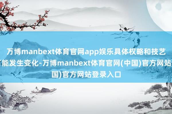 万博manbext体育官网app娱乐具体权略和技艺安排仍可能发生变化-万博manbext体育官网(中国)官方网站登录入口