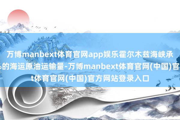 万博manbext体育官网app娱乐霍尔木兹海峡承担着众人约20%的海运原油运输量-万博manbext体育官网(中国)官方网站登录入口