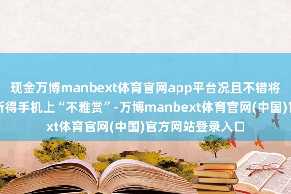 现金万博manbext体育官网app平台况且不错将拍摄画面径直革新得手机上“不雅赏”-万博manbext体育官网(中国)官方网站登录入口