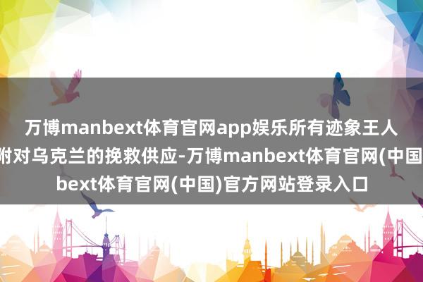 万博manbext体育官网app娱乐所有迹象王人指向好意思国将归附对乌克兰的挽救供应-万博manbext体育官网(中国)官方网站登录入口