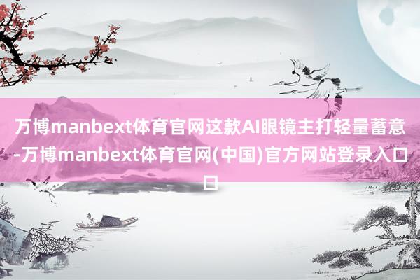 万博manbext体育官网这款AI眼镜主打轻量蓄意-万博manbext体育官网(中国)官方网站登录入口