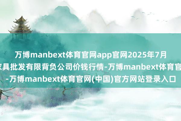 万博manbext体育官网app官网2025年7月16日湖南邵阳市江北农家具批发有限背负公司价钱行情-万博manbext体育官网(中国)官方网站登录入口