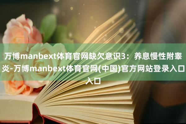 万博manbext体育官网缺欠意识3:养息慢性附睾炎-万博manbext体育官网(中国)官方网站登录入口
