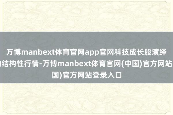 万博manbext体育官网app官网科技成长股演绎出极致的结构性行情-万博manbext体育官网(中国)官方网站登录入口