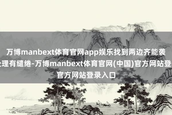 万博manbext体育官网app娱乐找到两边齐能袭取的处理有缱绻-万博manbext体育官网(中国)官方网站登录入口