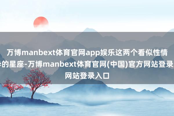 万博manbext体育官网app娱乐这两个看似性情迥异的星座-万博manbext体育官网(中国)官方网站登录入口
