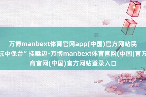 万博manbext体育官网app(中国)官方网站民进党整天将“抗中保台”挂嘴边-万博manbext体育官网(中国)官方网站登录入口