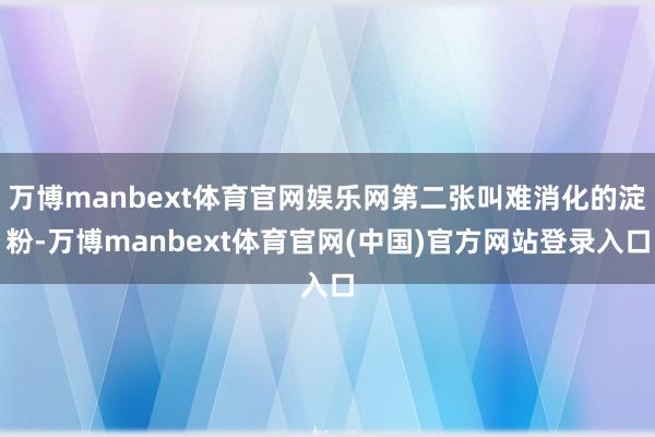 万博manbext体育官网娱乐网第二张叫难消化的淀粉-万博manbext体育官网(中国)官方网站登录入口