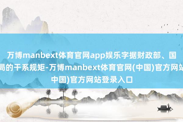 万博manbext体育官网app娱乐字据财政部、国度税务总局的干系规矩-万博manbext体育官网(中国)官方网站登录入口