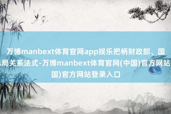 万博manbext体育官网app娱乐把柄财政部、国度税务总局关系法式-万博manbext体育官网(中国)官方网站登录入口