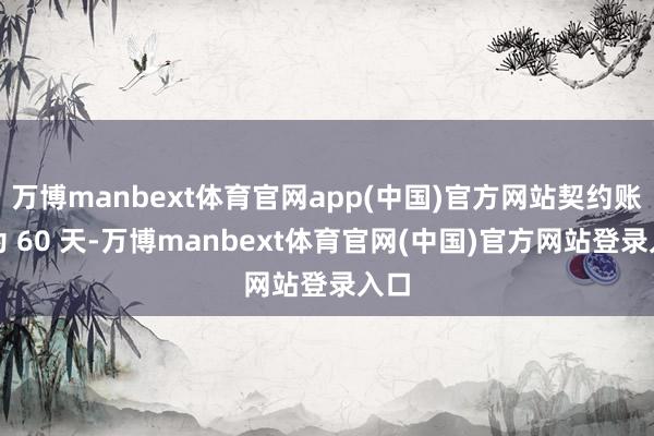 万博manbext体育官网app(中国)官方网站契约账期为 60 天-万博manbext体育官网(中国)官方网站登录入口