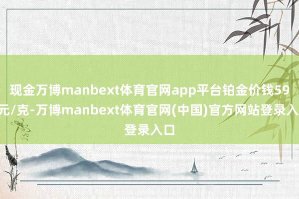 现金万博manbext体育官网app平台铂金价钱595元/克-万博manbext体育官网(中国)官方网站登录入口