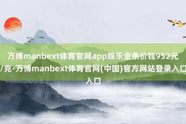 万博manbext体育官网app娱乐金条价钱952元/克-万博manbext体育官网(中国)官方网站登录入口