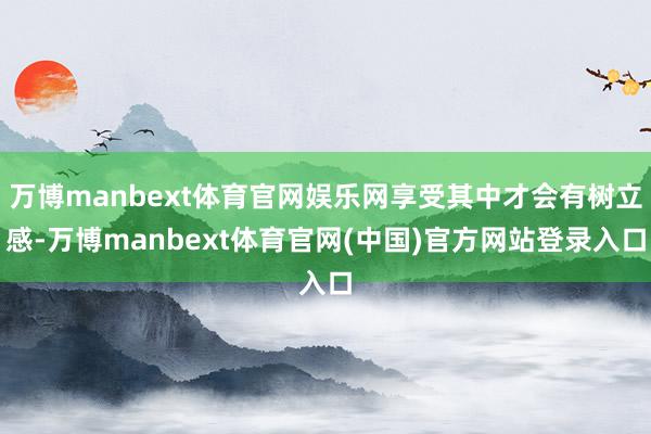 万博manbext体育官网娱乐网享受其中才会有树立感-万博manbext体育官网(中国)官方网站登录入口