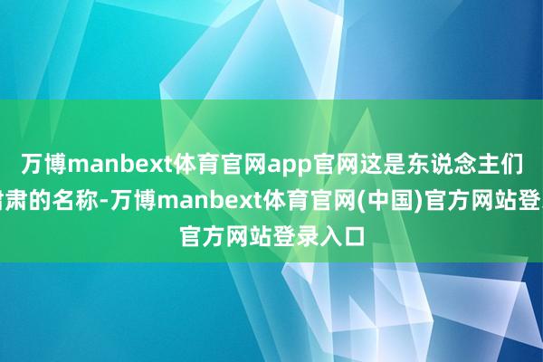 万博manbext体育官网app官网这是东说念主们早已肃肃的名称-万博manbext体育官网(中国)官方网站登录入口