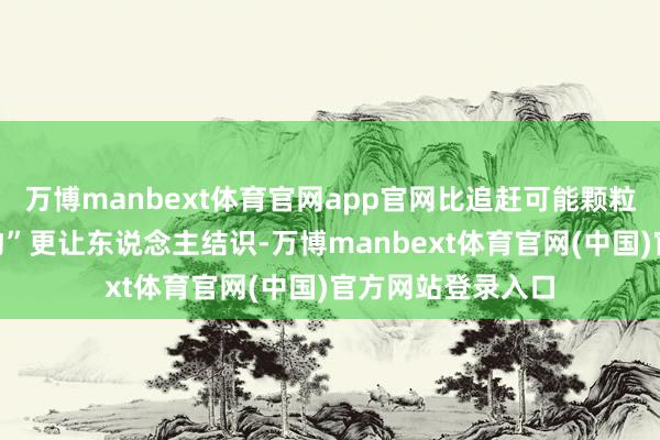 万博manbext体育官网app官网比追赶可能颗粒无收的“高产作物”更让东说念主结识-万博manbext体育官网(中国)官方网站登录入口