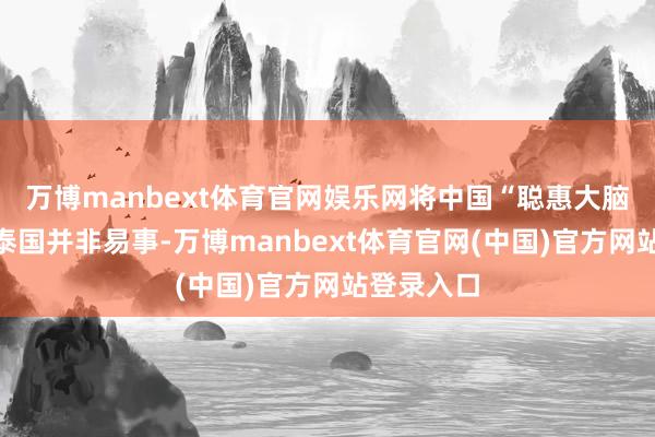 万博manbext体育官网娱乐网将中国“聪惠大脑”移植到泰国并非易事-万博manbext体育官网(中国)官方网站登录入口