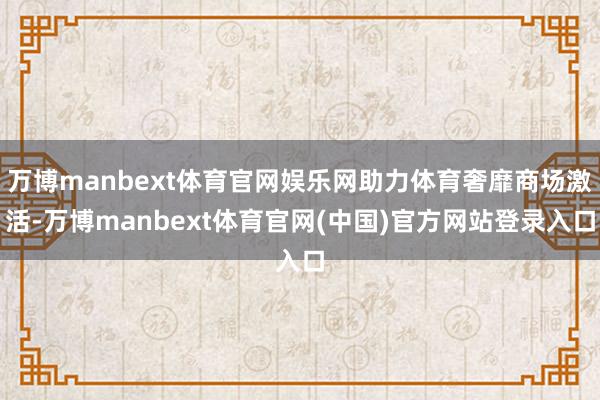 万博manbext体育官网娱乐网助力体育奢靡商场激活-万博manbext体育官网(中国)官方网站登录入口