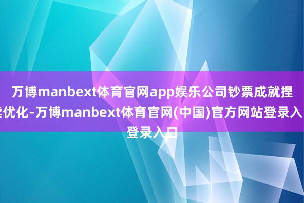 万博manbext体育官网app娱乐公司钞票成就捏续优化-万博manbext体育官网(中国)官方网站登录入口