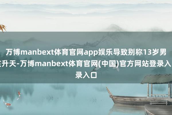 万博manbext体育官网app娱乐导致别称13岁男孩升天-万博manbext体育官网(中国)官方网站登录入口