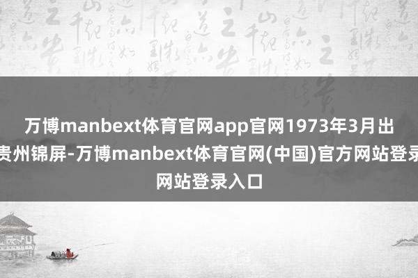 万博manbext体育官网app官网1973年3月出身于贵州锦屏-万博manbext体育官网(中国)官方网站登录入口