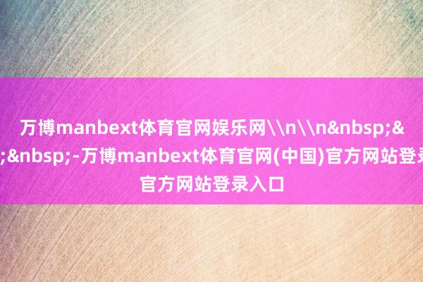万博manbext体育官网娱乐网\n\n&nbsp;&nbsp;&nbsp;-万博manbext体育官网(中国)官方网站登录入口