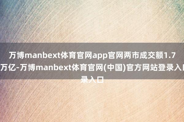 万博manbext体育官网app官网两市成交额1.73万亿-万博manbext体育官网(中国)官方网站登录入口