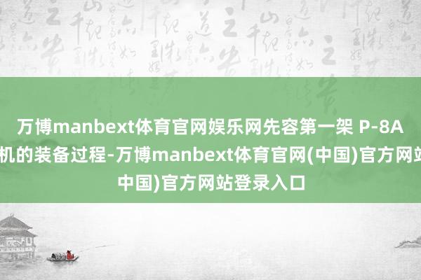 万博manbext体育官网娱乐网先容第一架 P-8A 反潜寻查机的装备过程-万博manbext体育官网(中国)官方网站登录入口
