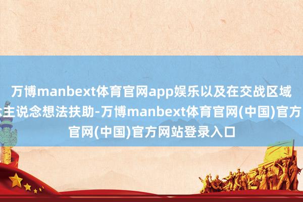 万博manbext体育官网app娱乐以及在交战区域外扩大东说念主说念想法扶助-万博manbext体育官网(中国)官方网站登录入口
