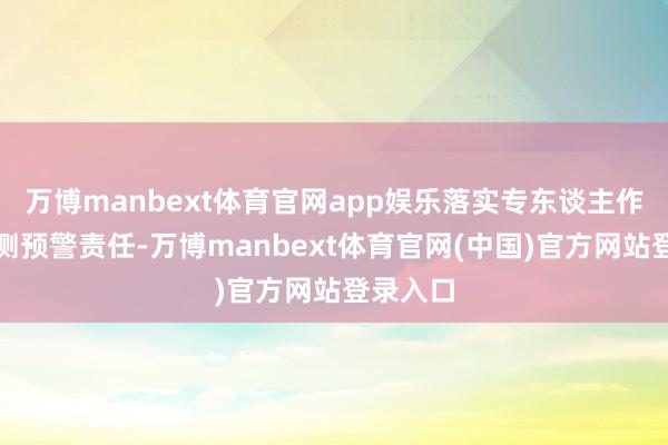 万博manbext体育官网app娱乐落实专东谈主作念好监测预警责任-万博manbext体育官网(中国)官方网站登录入口