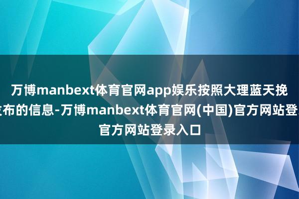 万博manbext体育官网app娱乐按照大理蓝天挽回队发布的信息-万博manbext体育官网(中国)官方网站登录入口