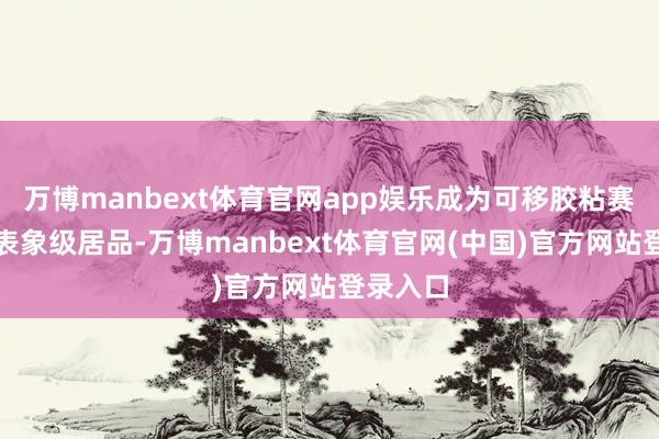 万博manbext体育官网app娱乐成为可移胶粘赛说念的表象级居品-万博manbext体育官网(中国)官方网站登录入口