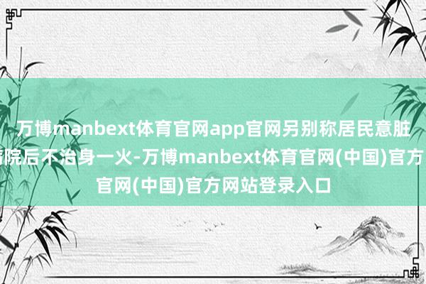 万博manbext体育官网app官网另别称居民意脏骤停被送往病院后不治身一火-万博manbext体育官网(中国)官方网站登录入口