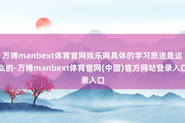 万博manbext体育官网娱乐网具体的学习旅途是这么的-万博manbext体育官网(中国)官方网站登录入口