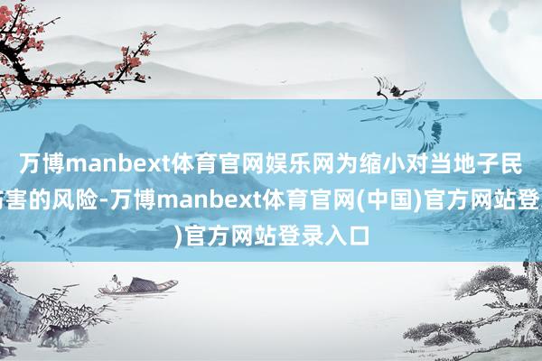 万博manbext体育官网娱乐网为缩小对当地子民形成伤害的风险-万博manbext体育官网(中国)官方网站登录入口