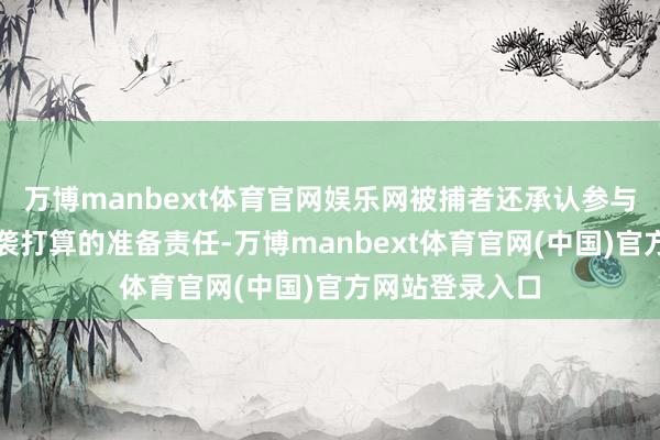 万博manbext体育官网娱乐网被捕者还承认参与了其他未遂恐袭打算的准备责任-万博manbext体育官网(中国)官方网站登录入口