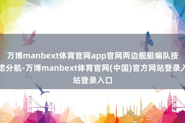 万博manbext体育官网app官网两边舰艇编队按考虑分航-万博manbext体育官网(中国)官方网站登录入口
