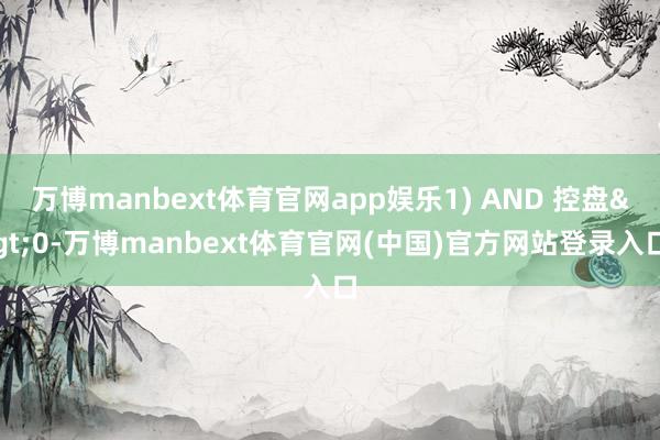 万博manbext体育官网app娱乐1) AND 控盘>0-万博manbext体育官网(中国)官方网站登录入口
