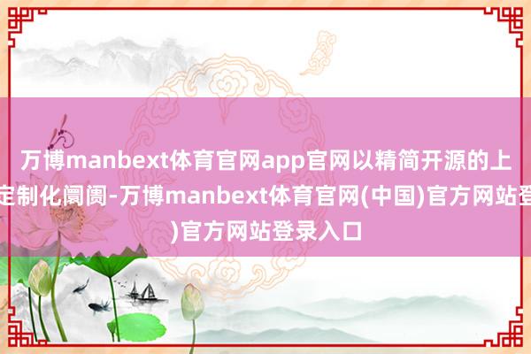 万博manbext体育官网app官网以精简开源的上风攻克定制化阛阓-万博manbext体育官网(中国)官方网站登录入口