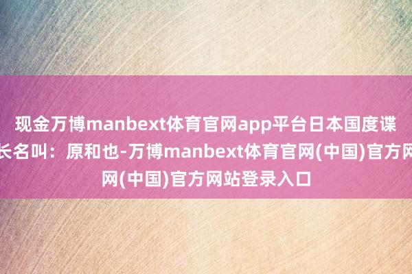现金万博manbext体育官网app平台日本国度谍报局首任局长名叫：原和也-万博manbext体育官网(中国)官方网站登录入口