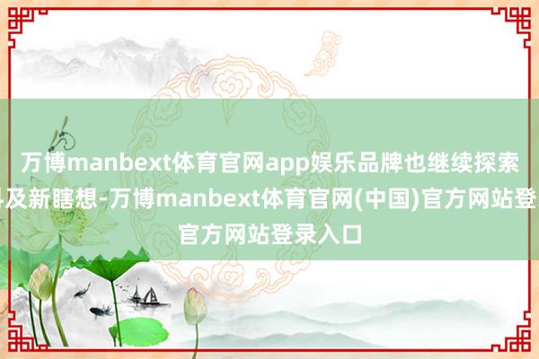 万博manbext体育官网app娱乐品牌也继续探索新材料及新瞎想-万博manbext体育官网(中国)官方网站登录入口